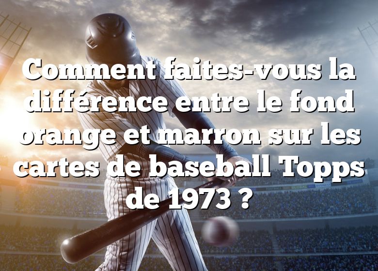 Comment faites-vous la différence entre le fond orange et marron sur les cartes de baseball Topps de 1973 ?